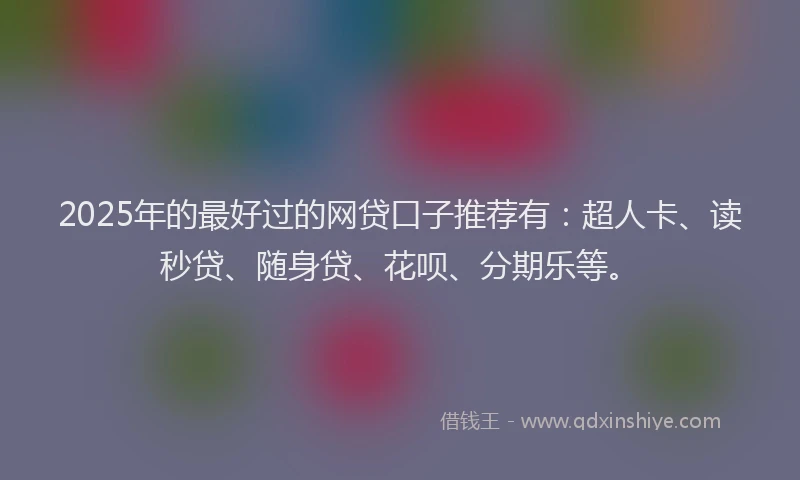 2025年的最好过的网贷口子推荐有：超人卡、读秒贷、随身贷、花呗、分期乐等。