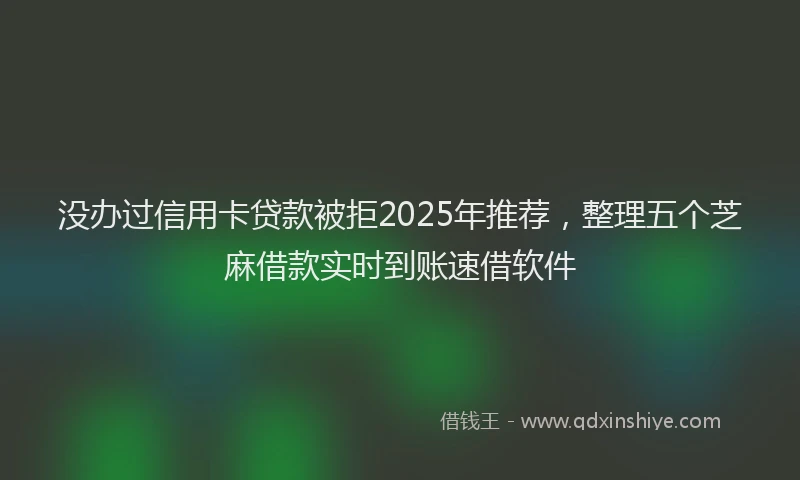 没办过信用卡贷款被拒2025年推荐，整理五个芝麻借款实时到账速借软件