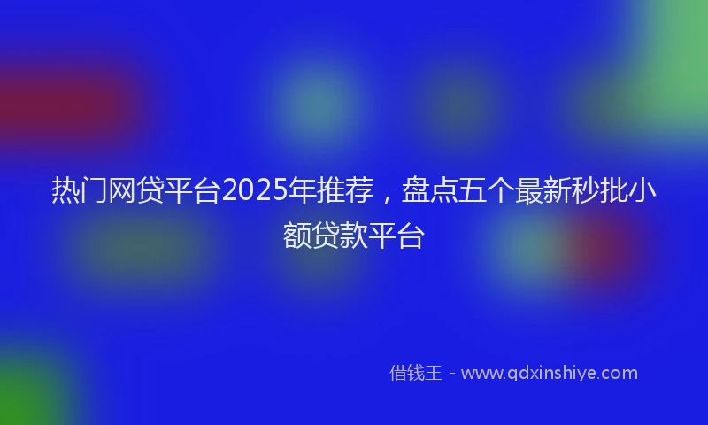 热门网贷平台2025年推荐，盘点五个最新秒批小额贷款平台