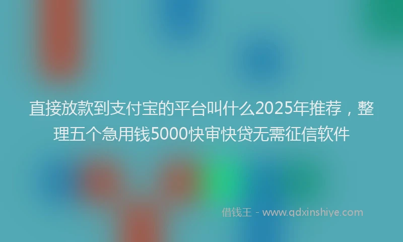 直接放款到支付宝的平台叫什么2025年推荐，整理五个急用钱5000快审快贷无需征信软件