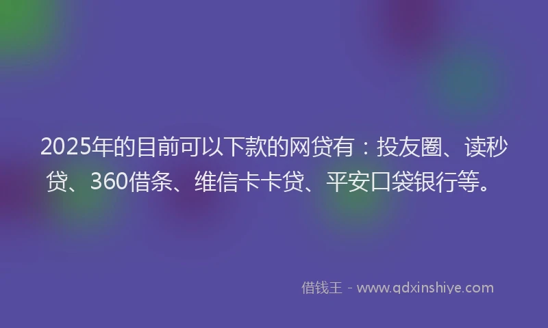 2025年的目前可以下款的网贷有：投友圈、读秒贷、360借条、维信卡卡贷、平安口袋银行等。