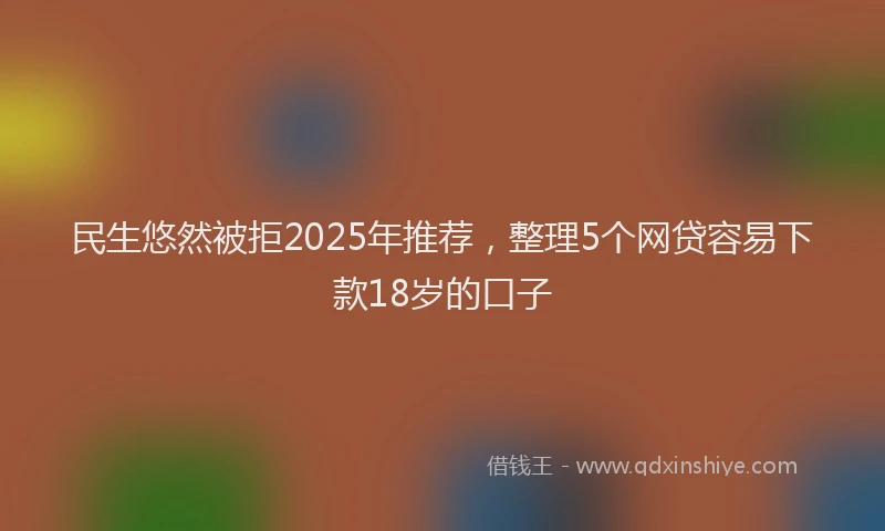 民生悠然被拒2025年推荐，整理5个网贷容易下款18岁的口子