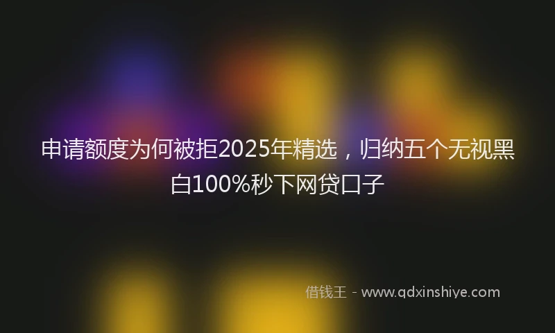 申请额度为何被拒2025年精选，归纳五个无视黑白100%秒下网贷口子