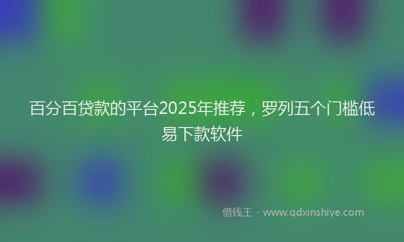 百分百贷款的平台2025年推荐，罗列五个门槛低易下款软件