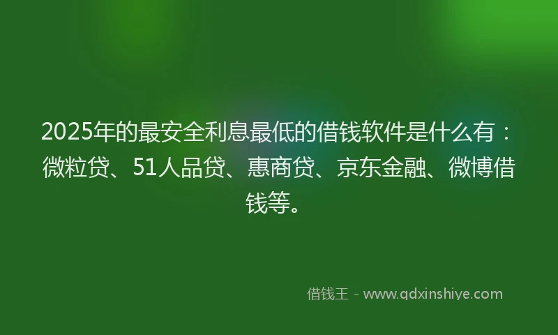 2025年的最安全利息最低的借钱软件是什么有：微粒贷、51人品贷、惠商贷、京东金融、微博借钱等。