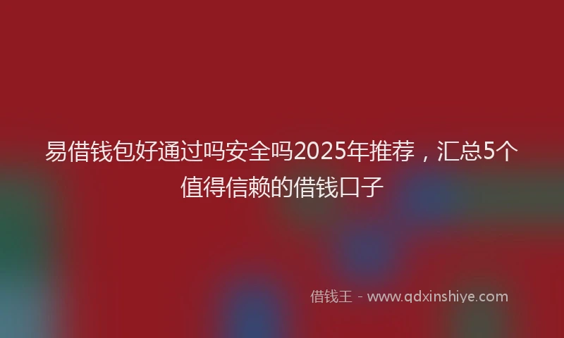 易借钱包好通过吗安全吗2025年推荐，汇总5个值得信赖的借钱口子