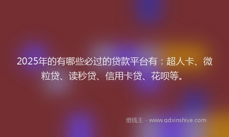 2025年的有哪些必过的贷款平台有：超人卡、微粒贷、读秒贷、信用卡贷、花呗等。