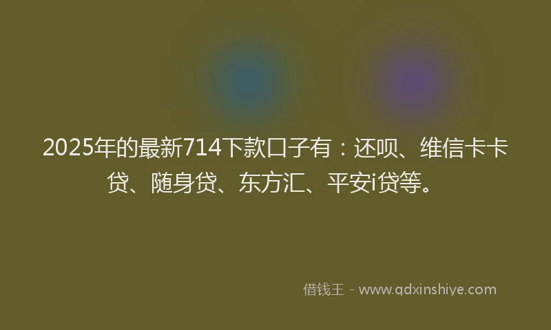 2025年的最新714下款口子有：还呗、维信卡卡贷、随身贷、东方汇、平安i贷等。