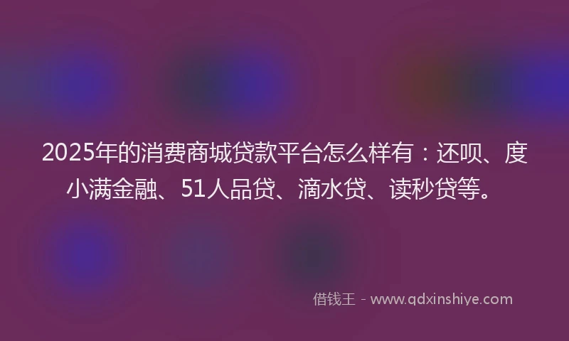 2025年的消费商城贷款平台怎么样有：还呗、度小满金融、51人品贷、滴水贷、读秒贷等。