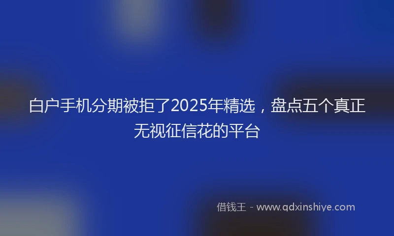 白户手机分期被拒了2025年精选，盘点五个真正无视征信花的平台