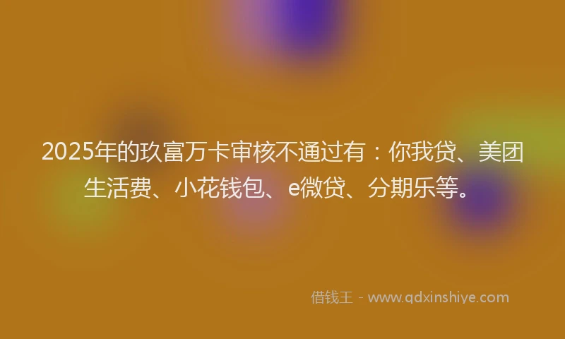 2025年的玖富万卡审核不通过有：你我贷、美团生活费、小花钱包、e微贷、分期乐等。