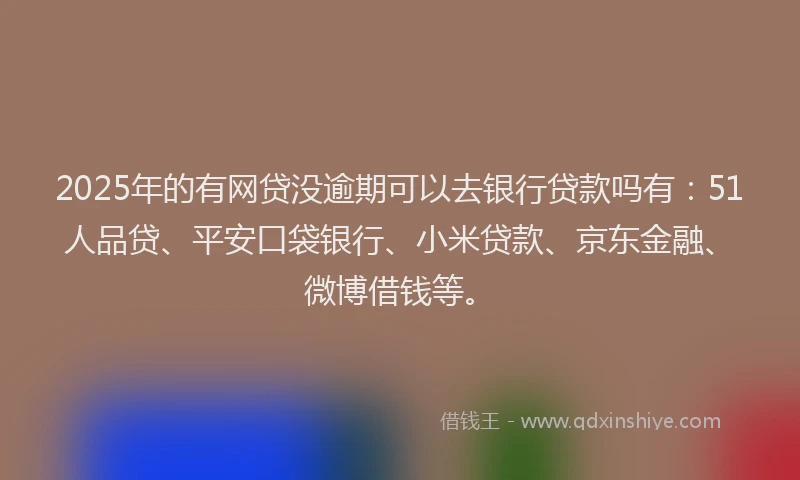 2025年的有网贷没逾期可以去银行贷款吗有：51人品贷、平安口袋银行、小米贷款、京东金融、微博借钱等。