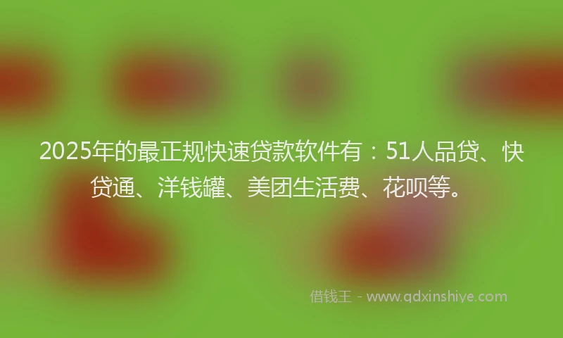 2025年的最正规快速贷款软件有：51人品贷、快贷通、洋钱罐、美团生活费、花呗等。