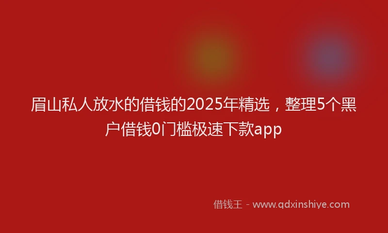 眉山私人放水的借钱的2025年精选，整理5个黑户借钱0门槛极速下款app