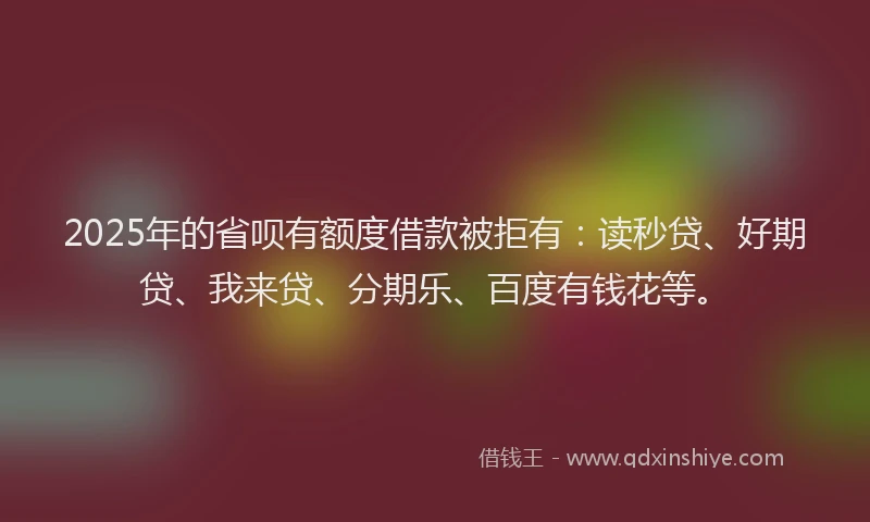 2025年的省呗有额度借款被拒有：读秒贷、好期贷、我来贷、分期乐、百度有钱花等。