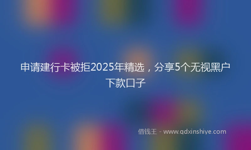 申请建行卡被拒2025年精选，分享5个无视黑户下款口子