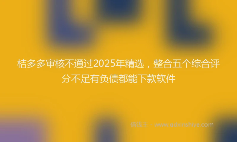 桔多多审核不通过2025年精选，整合五个综合评分不足有负债都能下款软件