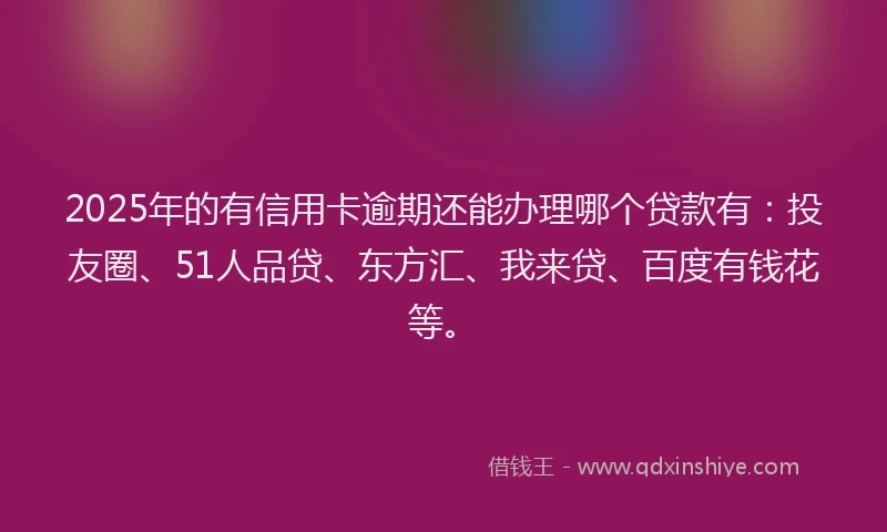 2025年的有信用卡逾期还能办理哪个贷款有：投友圈、51人品贷、东方汇、我来贷、百度有钱花等。