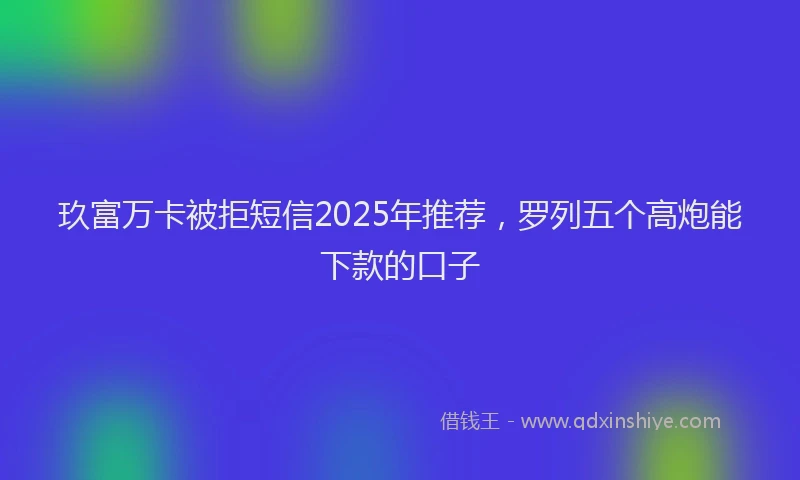 玖富万卡被拒短信2025年推荐，罗列五个高炮能下款的口子