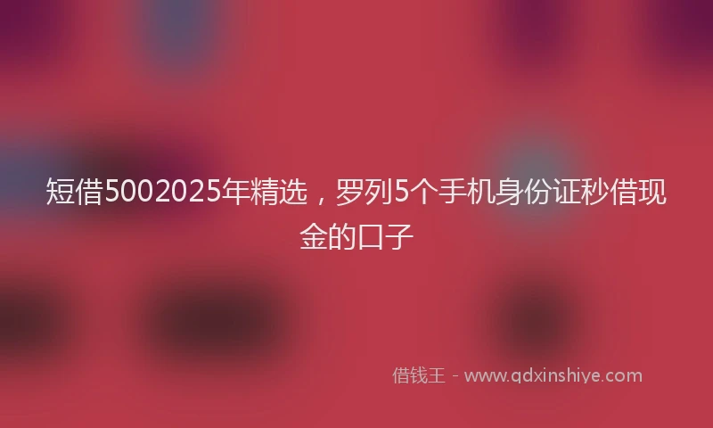 短借5002025年精选，罗列5个手机身份证秒借现金的口子