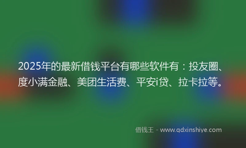 2025年的最新借钱平台有哪些软件有：投友圈、度小满金融、美团生活费、平安i贷、拉卡拉等。