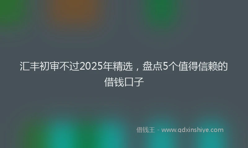 汇丰初审不过2025年精选，盘点5个值得信赖的借钱口子