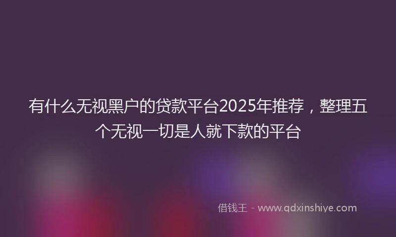 有什么无视黑户的贷款平台2025年推荐，整理五个无视一切是人就下款的平台