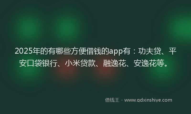 2025年的有哪些方便借钱的app有：功夫贷、平安口袋银行、小米贷款、融逸花、安逸花等。
