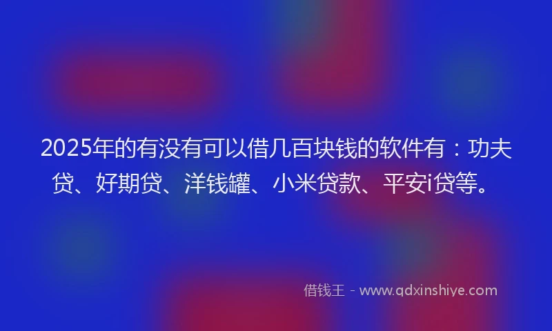 2025年的有没有可以借几百块钱的软件有：功夫贷、好期贷、洋钱罐、小米贷款、平安i贷等。