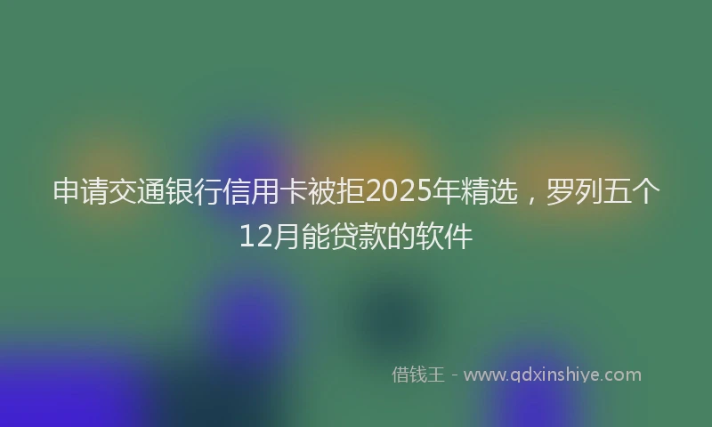 申请交通银行信用卡被拒2025年精选，罗列五个12月能贷款的软件