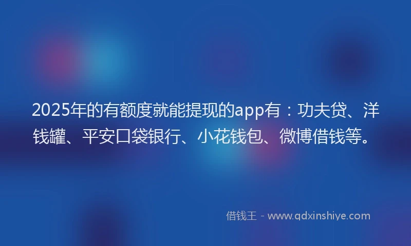 2025年的有额度就能提现的app有：功夫贷、洋钱罐、平安口袋银行、小花钱包、微博借钱等。