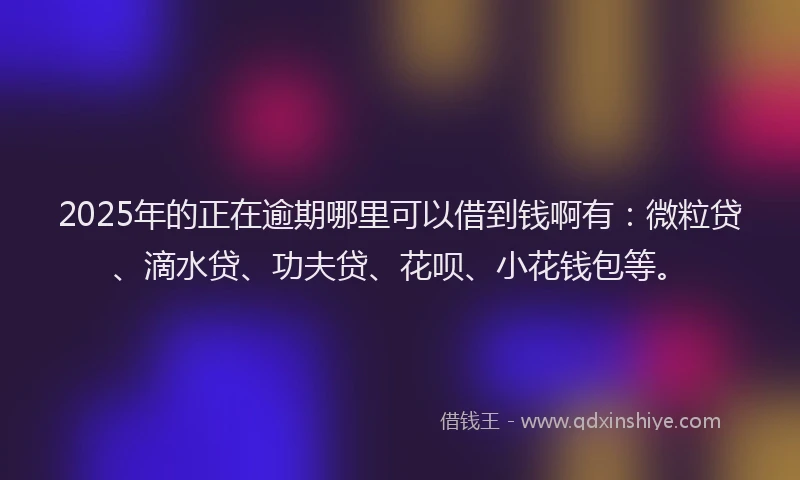 2025年的正在逾期哪里可以借到钱啊有：微粒贷、滴水贷、功夫贷、花呗、小花钱包等。