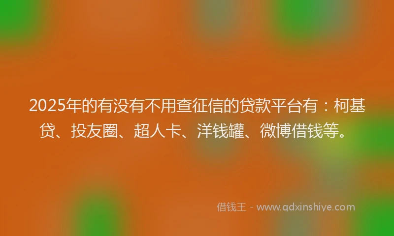 2025年的有没有不用查征信的贷款平台有：柯基贷、投友圈、超人卡、洋钱罐、微博借钱等。