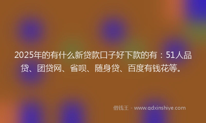 2025年的有什么新贷款口子好下款的有：51人品贷、团贷网、省呗、随身贷、百度有钱花等。