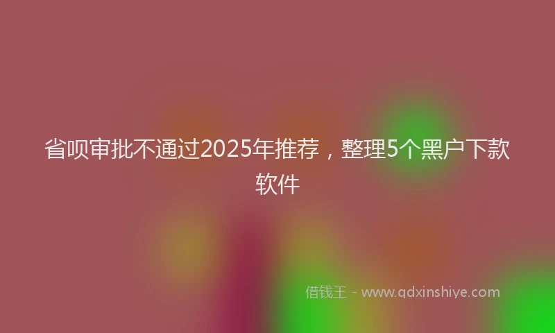 省呗审批不通过2025年推荐，整理5个黑户下款软件