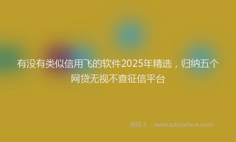 有没有类似信用飞的软件2025年精选，归纳五个网贷无视不查征信平台