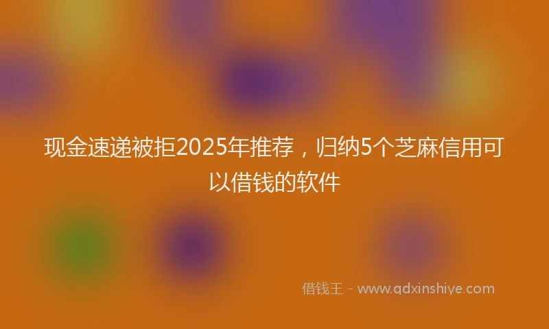 现金速递被拒2025年推荐，归纳5个芝麻信用可以借钱的软件