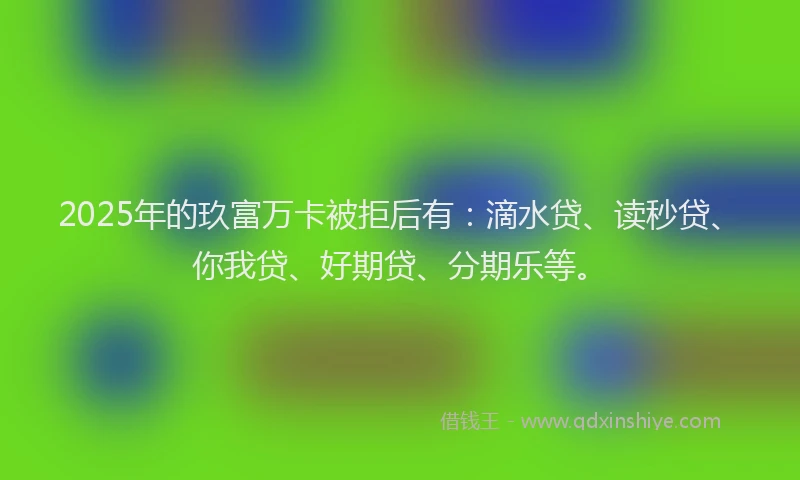 2025年的玖富万卡被拒后有：滴水贷、读秒贷、你我贷、好期贷、分期乐等。