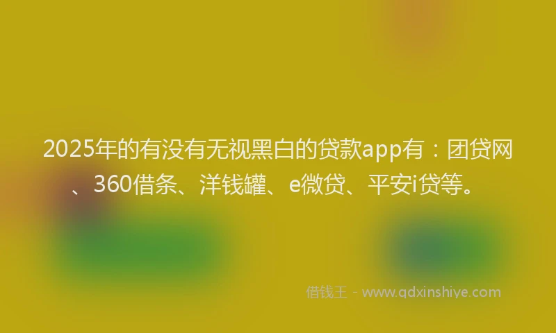 2025年的有没有无视黑白的贷款app有：团贷网、360借条、洋钱罐、e微贷、平安i贷等。