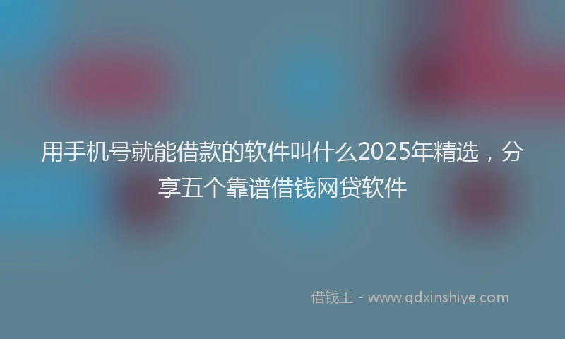 用手机号就能借款的软件叫什么2025年精选，分享五个靠谱借钱网贷软件
