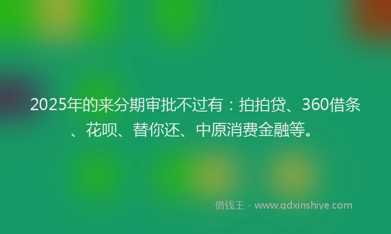 2025年的来分期审批不过有：拍拍贷、360借条、花呗、替你还、中原消费金融等。