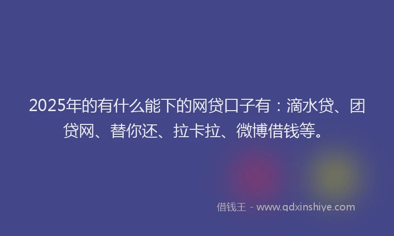 2025年的有什么能下的网贷口子有：滴水贷、团贷网、替你还、拉卡拉、微博借钱等。
