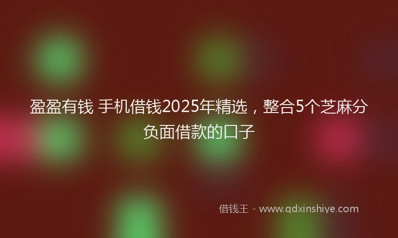 盈盈有钱 手机借钱2025年精选，整合5个芝麻分负面借款的口子