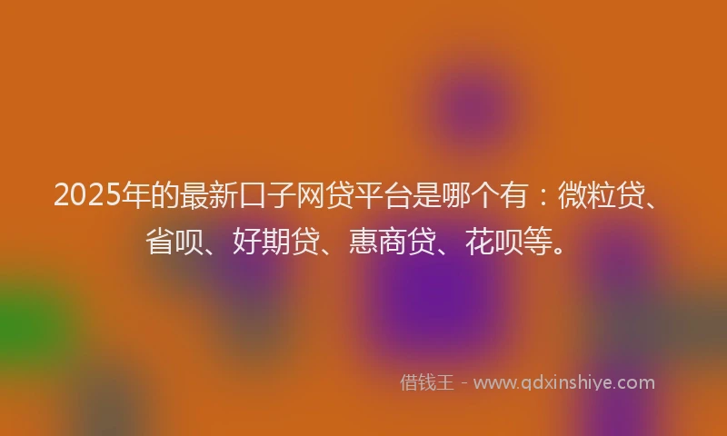 2025年的最新口子网贷平台是哪个有：微粒贷、省呗、好期贷、惠商贷、花呗等。