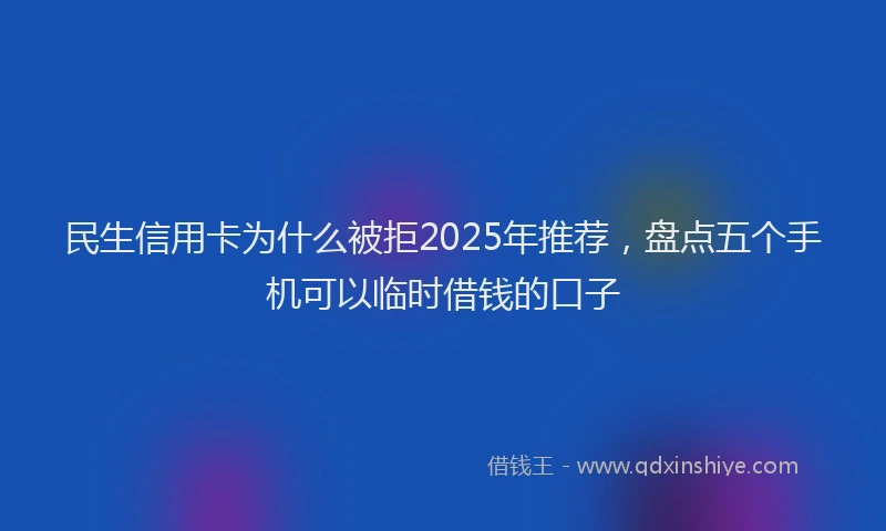 民生信用卡为什么被拒2025年推荐，盘点五个手机可以临时借钱的口子