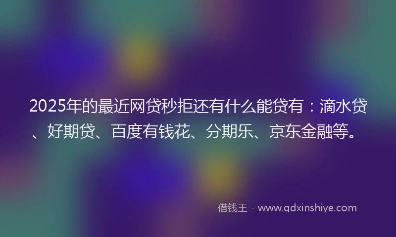 2025年的最近网贷秒拒还有什么能贷有：滴水贷、好期贷、百度有钱花、分期乐、京东金融等。