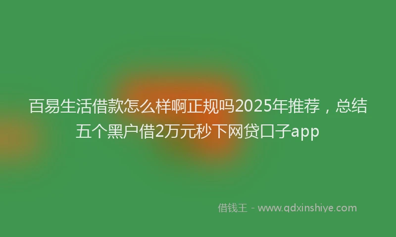 百易生活借款怎么样啊正规吗2025年推荐，总结五个黑户借2万元秒下网贷口子app