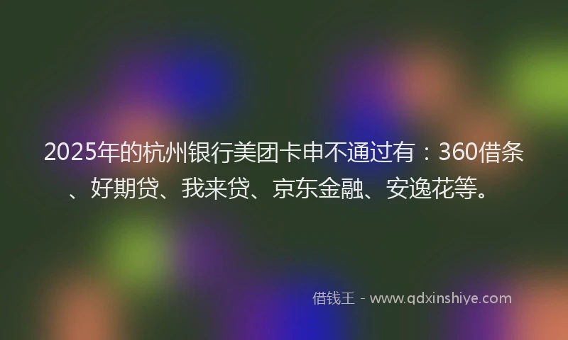 2025年的杭州银行美团卡申不通过有：360借条、好期贷、我来贷、京东金融、安逸花等。