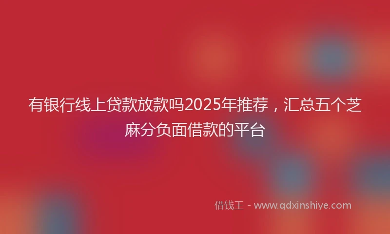 有银行线上贷款放款吗2025年推荐，汇总五个芝麻分负面借款的平台