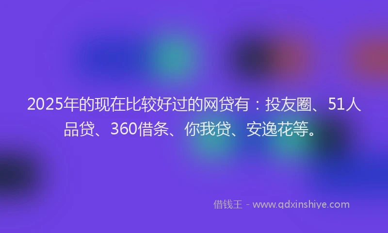 2025年的现在比较好过的网贷有：投友圈、51人品贷、360借条、你我贷、安逸花等。